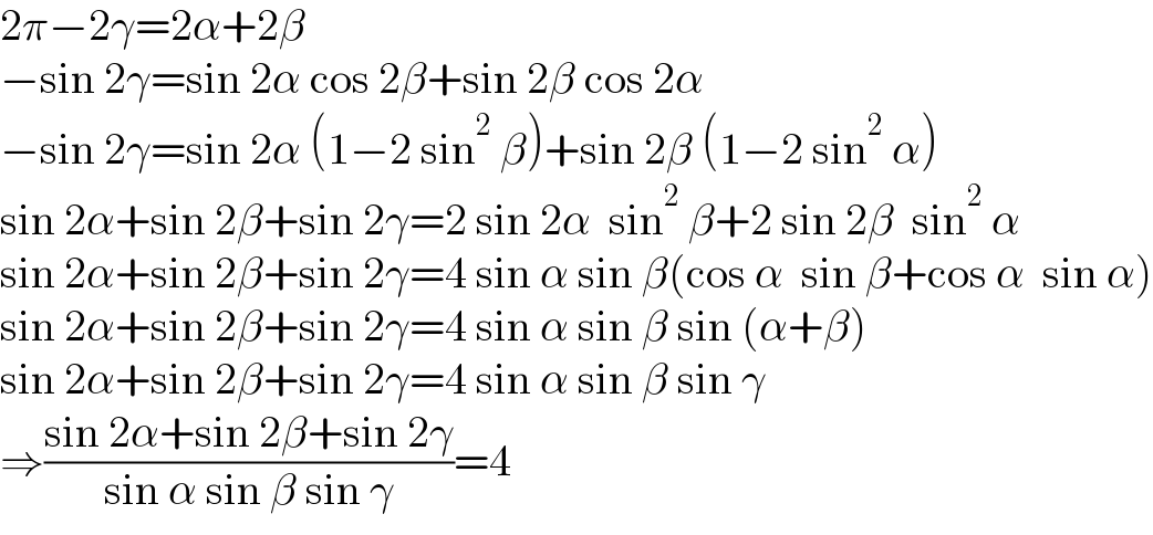 2π−2γ=2α+2β  −sin 2γ=sin 2α cos 2β+sin 2β cos 2α  −sin 2γ=sin 2α (1−2 sin^2  β)+sin 2β (1−2 sin^2  α)  sin 2α+sin 2β+sin 2γ=2 sin 2α  sin^2  β+2 sin 2β  sin^2  α  sin 2α+sin 2β+sin 2γ=4 sin α sin β(cos α  sin β+cos α  sin α)  sin 2α+sin 2β+sin 2γ=4 sin α sin β sin (α+β)  sin 2α+sin 2β+sin 2γ=4 sin α sin β sin γ  ⇒((sin 2α+sin 2β+sin 2γ)/(sin α sin β sin γ))=4  