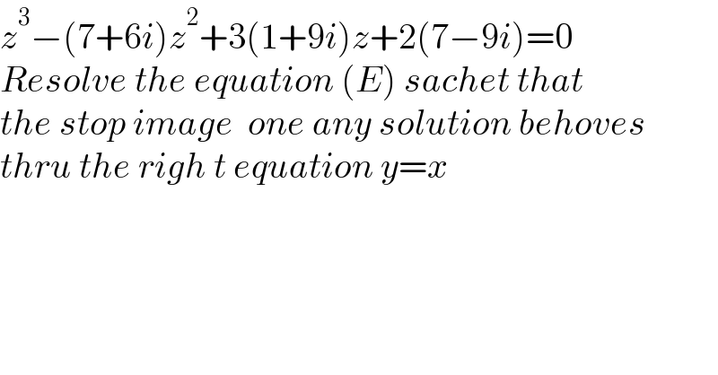 z^3 −(7+6i)z^2 +3(1+9i)z+2(7−9i)=0  Resolve the equation (E) sachet that   the stop image  one any solution behoves  thru the righ t equation y=x  