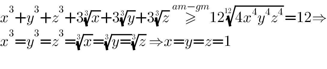 x^3 +y^3 +z^3 +3(x)^(1/3) +3(y)^(1/3) +3(z)^(1/3)  ≥^(am−gm) 12((4x^4 y^4 z^4 ))^(1/(12)) =12⇒  x^3 =y^3 =z^3 =(x)^(1/3) =((y=))^(1/3) (z)^(1/3)  ⇒x=y=z=1    