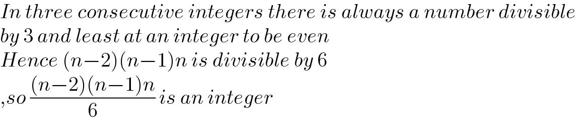 In three consecutive integers there is always a number divisible  by 3 and least at an integer to be even  Hence (n−2)(n−1)n is divisible by 6  ,so (((n−2)(n−1)n)/6) is an integer  