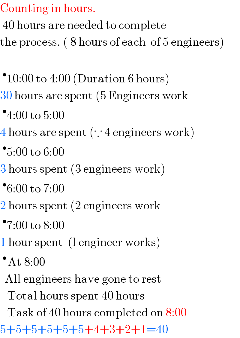 Counting in hours.   40 hours are needed to complete  the process. ( 8 hours of each  of 5 engineers)    ^• 10:00 to 4:00 (Duration 6 hours)  30 hours are spent (5 Engineers work  ^• 4:00 to 5:00  4 hours are spent (∵ 4 engineers work)  ^• 5:00 to 6:00  3 hours spent (3 engineers work)  ^• 6:00 to 7:00  2 hours spent (2 engineers work  ^• 7:00 to 8:00  1 hour spent  (l engineer works)  ^(• ) At 8:00    All engineers have gone to rest     Total hours spent 40 hours     Task of 40 hours completed on 8:00  5+5+5+5+5+5+4+3+2+1=40  