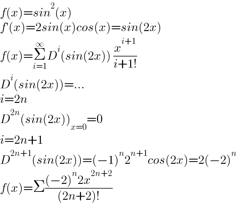 f(x)=sin^2 (x)  f′(x)=2sin(x)cos(x)=sin(2x)  f(x)=Σ_(i=1) ^∞ D^i (sin(2x)) (x^(i+1) /(i+1!))  D^i (sin(2x))=...  i=2n  D^(2n) (sin(2x))_(x=0) =0  i=2n+1  D^(2n+1) (sin(2x))=(−1)^n 2^(n+1) cos(2x)=2(−2)^n   f(x)=Σ(((−2)^n 2x^(2n+2) )/((2n+2)!))    