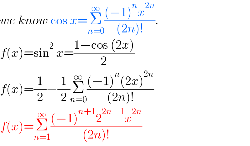 we know cos x=Σ_(n=0) ^∞ (((−1)^n x^(2n) )/((2n)!)).  f(x)=sin^2  x=((1−cos (2x))/2)  f(x)=(1/2)−(1/2)Σ_(n=0) ^∞ (((−1)^n (2x)^(2n) )/((2n)!))  f(x)=Σ_(n=1) ^∞ (((−1)^(n+1) 2^(2n−1) x^(2n) )/((2n)!))  