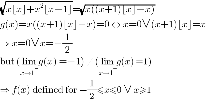 (√(x⌊x⌋+x^2 ⌊x−1⌋))=(√(x((x+1)⌊x⌋−x)))  g(x)=x((x+1)⌊x⌋−x)=0 ⇔ x=0∨(x+1)⌊x⌋=x  ⇒ x=0∨x=−(1/2)  but (lim_(x→1^− ) g(x) =−1) ≠ (lim_(x→1^+ ) g(x) =1)  ⇒ f(x) defined for −(1/2)≤x≤0 ∨ x≥1  