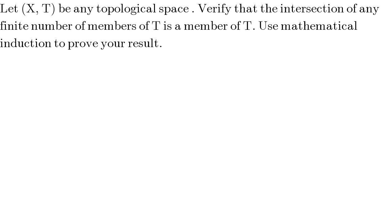 Let (X, T) be any topological space . Verify that the intersection of any   finite number of members of T is a member of T. Use mathematical  induction to prove your result.  