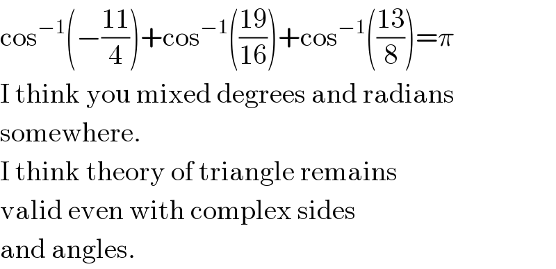 cos^(−1) (−((11)/4))+cos^(−1) (((19)/(16)))+cos^(−1) (((13)/8))=π  I think you mixed degrees and radians  somewhere.  I think theory of triangle remains  valid even with complex sides  and angles.  