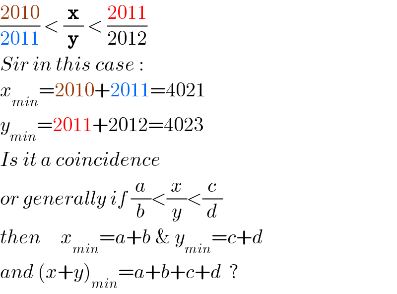 ((2010)/(2011)) < (x/y) < ((2011)/(2012))  Sir in this case :  x_(min) =2010+2011=4021  y_(min) =2011+2012=4023  Is it a coincidence   or generally if (a/b)<(x/y)<(c/d)  then     x_(min) =a+b & y_(min) =c+d  and (x+y)_(min) =a+b+c+d  ?  