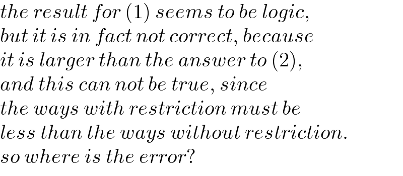 the result for (1) seems to be logic,  but it is in fact not correct, because  it is larger than the answer to (2),  and this can not be true, since  the ways with restriction must be   less than the ways without restriction.  so where is the error?  