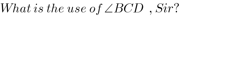 What is the use of ∠BCD  , Sir?  