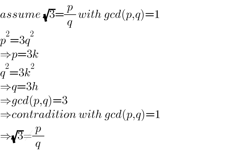 assume (√3)=(p/q) with gcd(p,q)=1  p^2 =3q^2   ⇒p=3k  q^2 =3k^2   ⇒q=3h  ⇒gcd(p,q)=3   ⇒contradition with gcd(p,q)=1  ⇒(√3)≠(p/q)  