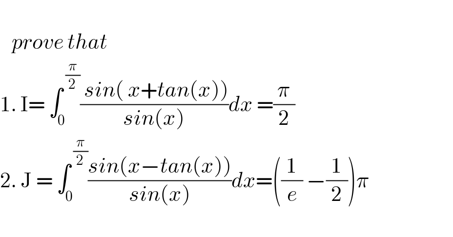      prove that   1. I= ∫_0 ^( (π/2)) (( sin( x+tan(x)))/(sin(x)))dx =(π/2)  2. J = ∫_0 ^( (π/2)) ((sin(x−tan(x)))/(sin(x)))dx=((1/e) −(1/2))π    