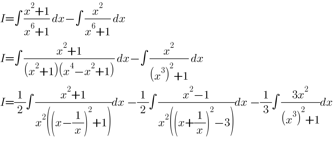I=∫ ((x^2 +1)/(x^6 +1)) dx−∫ (x^2 /(x^6 +1)) dx  I=∫ ((x^2 +1)/((x^2 +1)(x^4 −x^2 +1))) dx−∫ (x^2 /((x^3 )^2 +1)) dx  I=(1/2)∫ ((x^2 +1)/(x^2 ((x−(1/x))^2 +1)))dx −(1/2)∫ ((x^2 −1)/(x^2 ((x+(1/x))^2 −3)))dx −(1/3)∫ ((3x^2 )/((x^3 )^2 +1))dx    