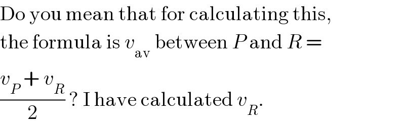 Do you mean that for calculating this,  the formula is v_(av)  between P and R =  ((v_P  + v_R )/2) ? I have calculated v_R .  