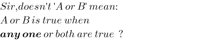 Sir,doesn′t ′A or B′ mean:  A or B is true when  any one or both are true  ?  