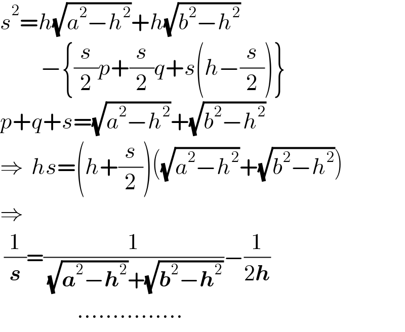s^2 =h(√(a^2 −h^2 ))+h(√(b^2 −h^2 ))            −{(s/2)p+(s/2)q+s(h−(s/2))}  p+q+s=(√(a^2 −h^2 ))+(√(b^2 −h^2 ))  ⇒  hs=(h+(s/2))((√(a^2 −h^2 ))+(√(b^2 −h^2 )))  ⇒   (1/s)=(1/( (√(a^2 −h^2 ))+(√(b^2 −h^2 ))))−(1/(2h))                     ...............  