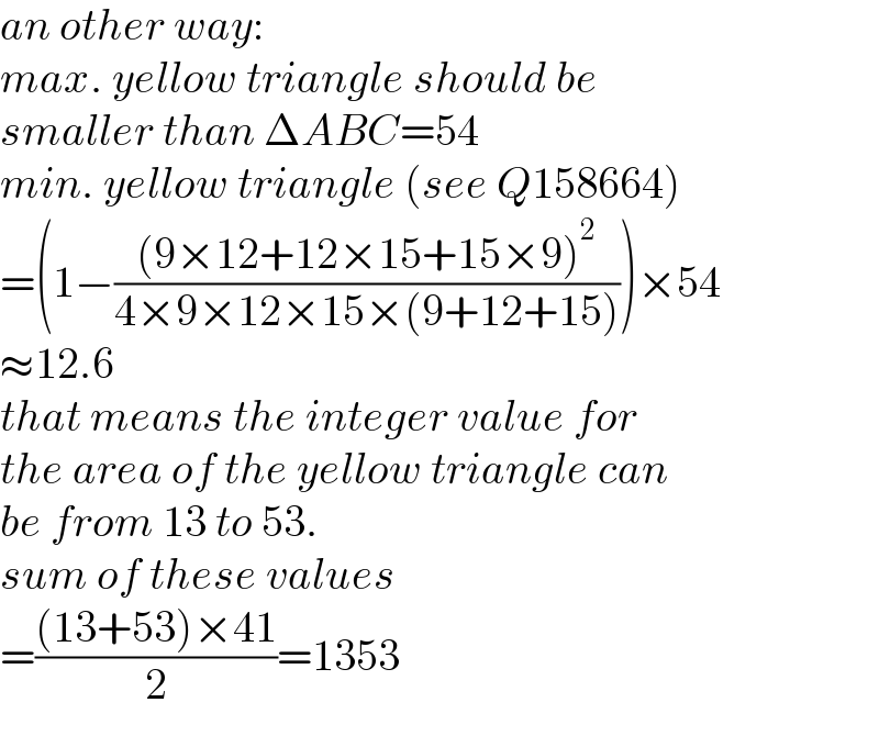an other way:  max. yellow triangle should be   smaller than ΔABC=54  min. yellow triangle (see Q158664)  =(1−(((9×12+12×15+15×9)^2 )/(4×9×12×15×(9+12+15))))×54  ≈12.6  that means the integer value for  the area of the yellow triangle can  be from 13 to 53.  sum of these values   =(((13+53)×41)/2)=1353  