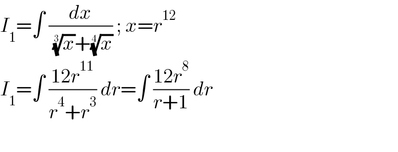 I_1 =∫ (dx/( (x)^(1/3) +(x)^(1/4) )) ; x=r^(12)   I_1 =∫ ((12r^(11) )/(r^4 +r^3 )) dr=∫ ((12r^8 )/(r+1)) dr    