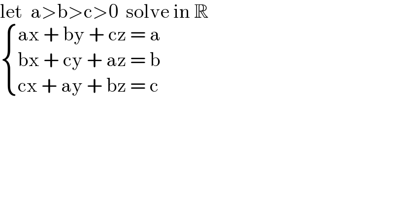let  a>b>c>0  solve in R   { ((ax + by + cz = a)),((bx + cy + az = b)),((cx + ay + bz = c)) :}    
