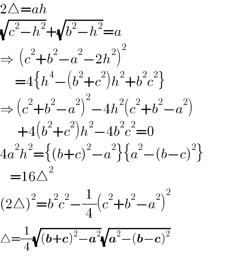 2△=ah  (√(c^2 −h^2 ))+(√(b^2 −h^2 ))=a  ⇒  (c^2 +b^2 −a^2 −2h^2 )^2         =4{h^4 −(b^2 +c^2 )h^2 +b^2 c^2 }  ⇒ (c^2 +b^2 −a^2 )^2 −4h^2 (c^2 +b^2 −a^2 )         +4(b^2 +c^2 )h^2 −4b^2 c^2 =0  4a^2 h^2 ={(b+c)^2 −a^2 }{a^2 −(b−c)^2 }      =16△^2   (2△)^2 =b^2 c^2 −(1/4)(c^2 +b^2 −a^2 )^2   △=(1/4)(√((b+c)^2 −a^2 ))(√(a^2 −(b−c)^2 ))    