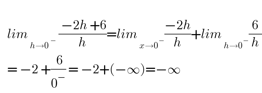         lim_( h→0^( −) )  (( −2h +6)/h)=lim_( x→0^− ) ((−2h)/h)+lim_( h→0^− ) (6/h)     = −2 +(( 6)/0^− ) = −2+(−∞)=−∞  