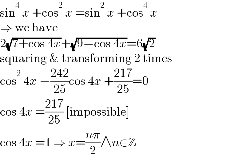 sin^4  x +cos^2  x =sin^2  x +cos^4  x  ⇒ we have  2(√(7+cos 4x))+(√(9−cos 4x))=6(√2)  squaring & transforming 2 times  cos^2  4x −((242)/(25))cos 4x +((217)/(25))=0  cos 4x =((217)/(25)) [impossible]  cos 4x =1 ⇒ x=((nπ)/2)∧n∈Z  