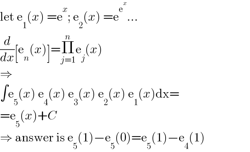 let e_1 (x) =e^x ; e_2 (x) =e^e^x  ...  (d/dx)[e_n (x)]=Π_(j=1) ^n e_j (x)  ⇒  ∫e_5 (x) e_4 (x) e_3 (x) e_2 (x) e_1 (x)dx=  =e_5 (x)+C  ⇒ answer is e_5 (1)−e_5 (0)=e_5 (1)−e_4 (1)  