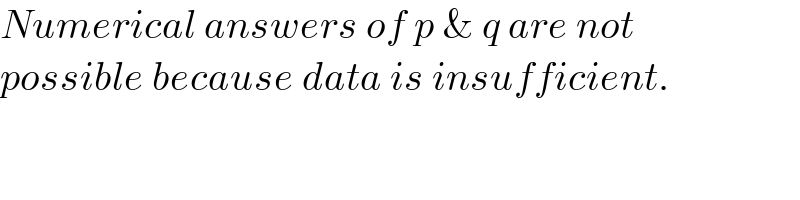 Numerical answers of p & q are not  possible because data is insufficient.  