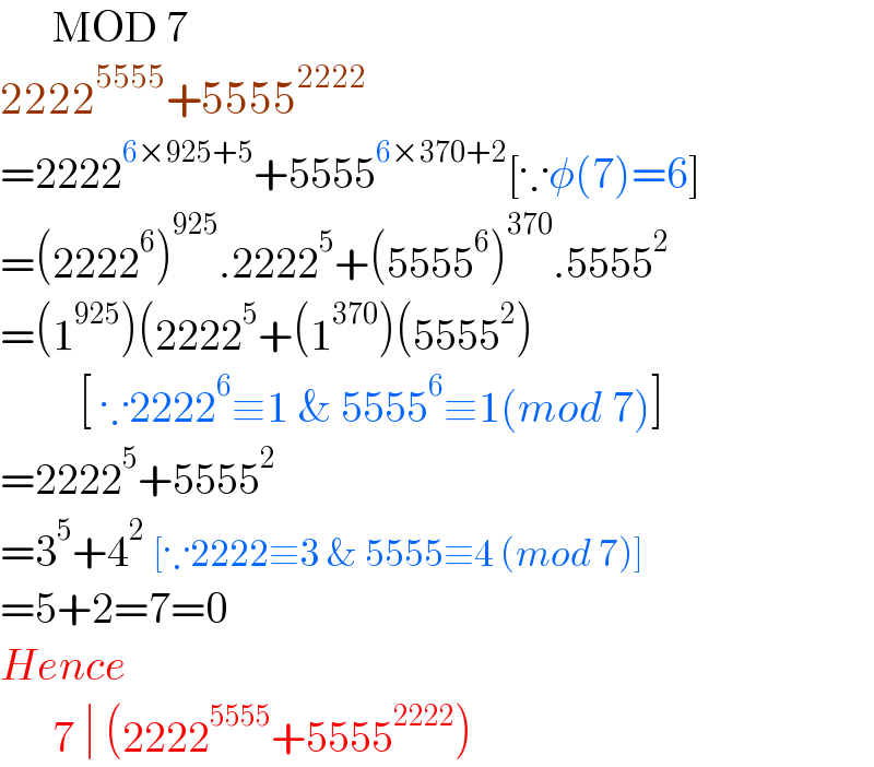       MOD 7  2222^(5555) +5555^(2222)   =2222^(6×925+5) +5555^(6×370+2) [∵φ(7)=6]  =(2222^6 )^(925) .2222^5 +(5555^6 )^(370) .5555^2   =(1^(925) )(2222^5 +(1^(370) )(5555^2 )           [ ∵2222^6 ≡1 & 5555^6 ≡1(mod 7)]  =2222^5 +5555^2   =3^5 +4^2  [∵2222≡3 & 5555≡4 (mod 7)]  =5+2=7=0  Hence         7 ∣ (2222^(5555) +5555^(2222) )  