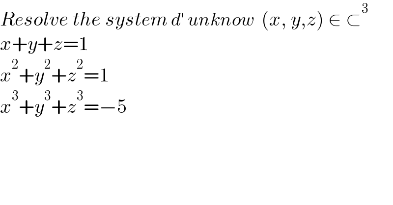 Resolve the system d′ unknow  (x, y,z) ∈ ⊂^3   x+y+z=1  x^2 +y^2 +z^2 =1  x^3 +y^3 +z^3 =−5  