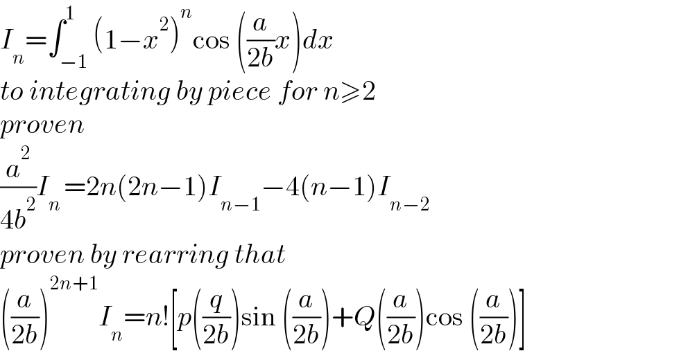 I_n =∫_(−1) ^1 (1−x^2 )^n cos ((a/(2b))x)dx  to integrating by piece for n≥2   proven   (a^2 /(4b^2 ))I_(n ) =2n(2n−1)I_(n−1) −4(n−1)I_(n−2)   proven by rearring that   ((a/(2b)))^(2n+1) I_n =n![p((q/(2b)))sin ((a/(2b)))+Q((a/(2b)))cos ((a/(2b)))]  
