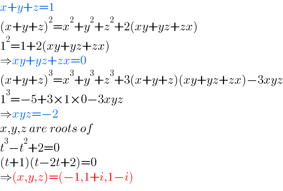x+y+z=1  (x+y+z)^2 =x^2 +y^2 +z^2 +2(xy+yz+zx)  1^2 =1+2(xy+yz+zx)  ⇒xy+yz+zx=0  (x+y+z)^3 =x^3 +y^3 +z^3 +3(x+y+z)(xy+yz+zx)−3xyz  1^3 =−5+3×1×0−3xyz  ⇒xyz=−2  x,y,z are roots of  t^3 −t^2 +2=0  (t+1)(t−2t+2)=0  ⇒(x,y,z)=(−1,1+i,1−i)  