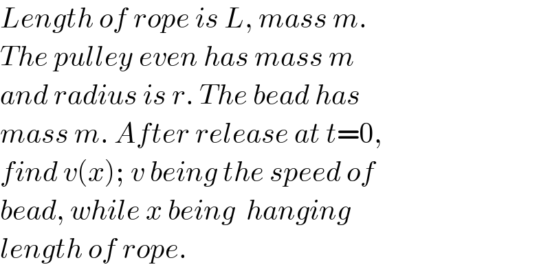 Length of rope is L, mass m.  The pulley even has mass m  and radius is r. The bead has  mass m. After release at t=0,  find v(x); v being the speed of  bead, while x being  hanging  length of rope.  