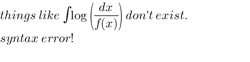 things like ∫log ((dx/(f(x)))) don′t exist.  syntax error!  