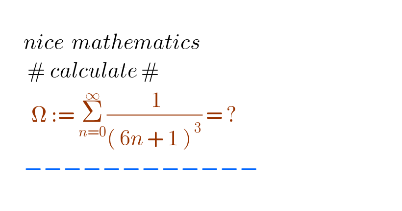         nice  mathematics         # calculate #          Ω := Σ_(n=0) ^∞ (( 1)/(( 6n + 1 )^( 3) )) = ?        −−−−−−−−−−−−    