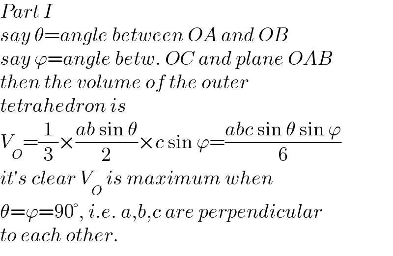 Part I  say θ=angle between OA and OB  say ϕ=angle betw. OC and plane OAB  then the volume of the outer  tetrahedron is  V_O =(1/3)×((ab sin θ)/2)×c sin ϕ=((abc sin θ sin ϕ)/6)  it′s clear V_O  is maximum when  θ=ϕ=90°, i.e. a,b,c are perpendicular  to each other.  