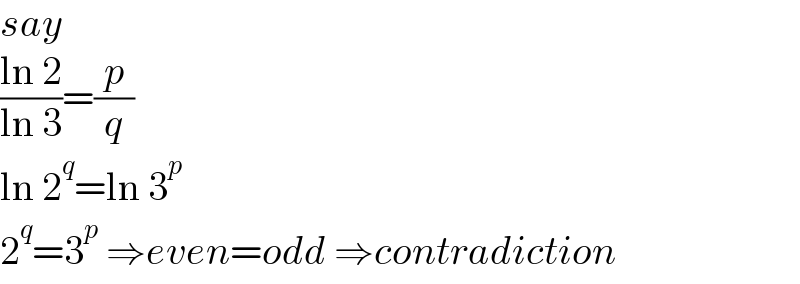 say  ((ln 2)/(ln 3))=(p/q)  ln 2^q =ln 3^p   2^q =3^p  ⇒even=odd ⇒contradiction  