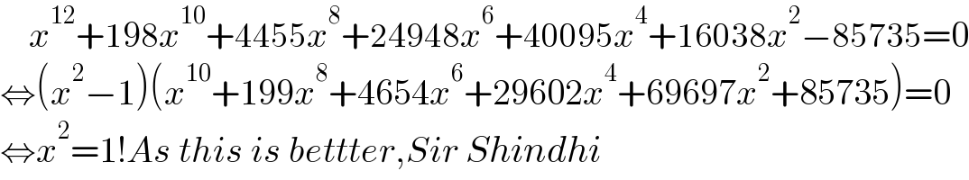     x^(12) +198x^(10) +4455x^8 +24948x^6 +40095x^4 +16038x^2 −85735=0  ⇔(x^2 −1)(x^(10) +199x^8 +4654x^6 +29602x^4 +69697x^2 +85735)=0  ⇔x^2 =1!As this is bettter,Sir Shindhi  