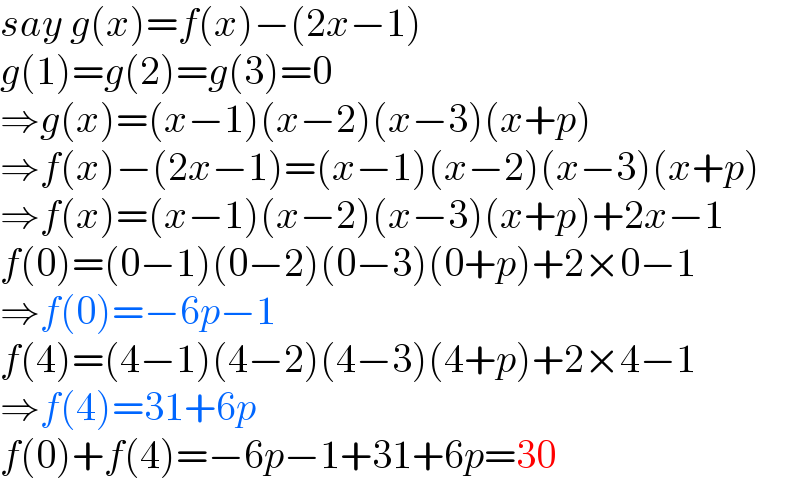say g(x)=f(x)−(2x−1)  g(1)=g(2)=g(3)=0  ⇒g(x)=(x−1)(x−2)(x−3)(x+p)  ⇒f(x)−(2x−1)=(x−1)(x−2)(x−3)(x+p)  ⇒f(x)=(x−1)(x−2)(x−3)(x+p)+2x−1  f(0)=(0−1)(0−2)(0−3)(0+p)+2×0−1  ⇒f(0)=−6p−1  f(4)=(4−1)(4−2)(4−3)(4+p)+2×4−1  ⇒f(4)=31+6p  f(0)+f(4)=−6p−1+31+6p=30  