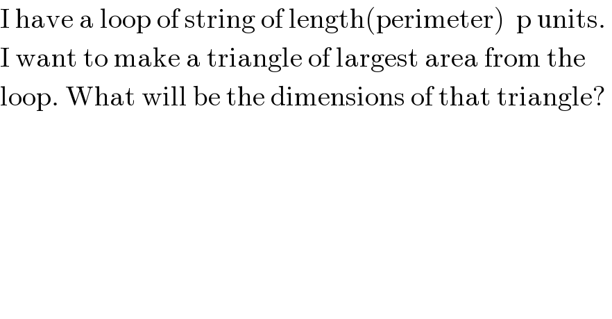 I have a loop of string of length(perimeter)  p units.   I want to make a triangle of largest area from the  loop. What will be the dimensions of that triangle?  