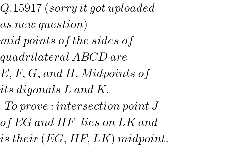 Q.15917 (sorry it got uploaded  as new question)  mid points of the sides of   quadrilateral ABCD are   E, F, G, and H. Midpoints of  its digonals L and K.    To prove : intersection point J  of EG and HF   lies on LK and  is their (EG, HF, LK) midpoint.  