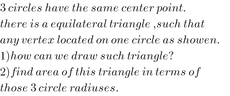 3 circles have the same center point.  there is a equilateral triangle ,such that  any vertex located on one circle as showen.  1)how can we draw such triangle?  2)find area of this triangle in terms of  those 3 circle radiuses.  