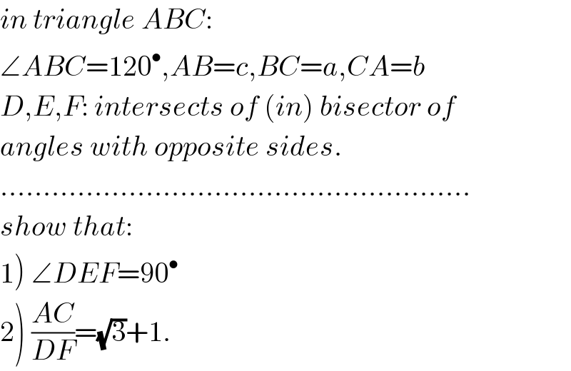 in triangle ABC:  ∠ABC=120^• ,AB=c,BC=a,CA=b  D,E,F: intersects of (in) bisector of  angles with opposite sides.  .......................................................  show that:  1) ∠DEF=90^•   2) ((AC)/(DF))=(√3)+1.  