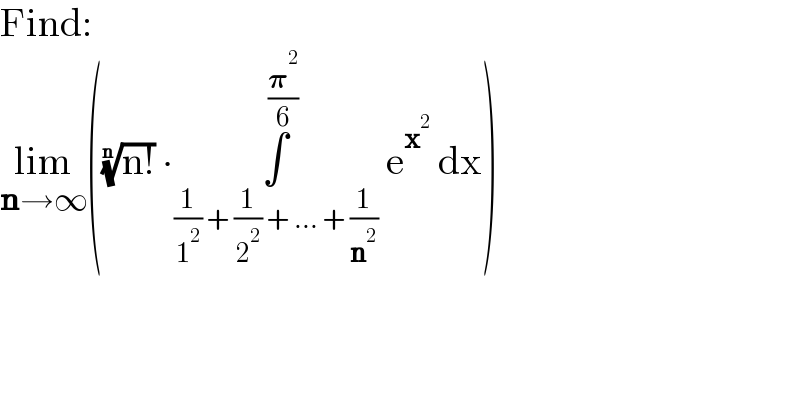 Find:  lim_(n→∞) (((n!))^(1/n)  ∙∫_((1/1^2 ) + (1/2^2 ) + ... + (1/n^2 )) ^( (𝛑^2 /6))  e^x^2   dx)  