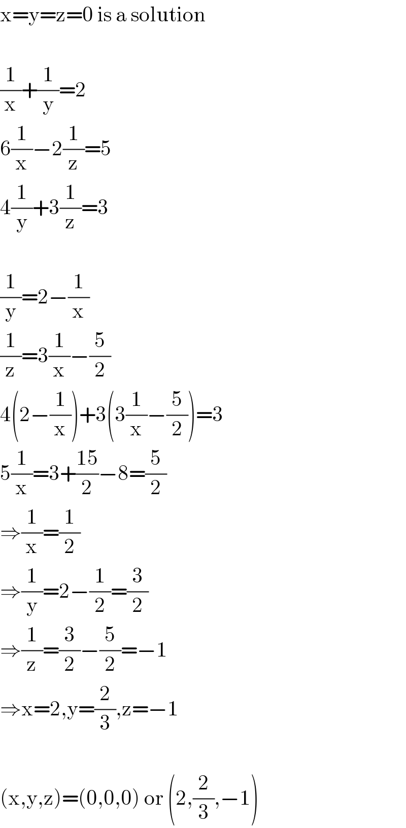 x=y=z=0 is a solution    (1/x)+(1/y)=2  6(1/x)−2(1/z)=5  4(1/y)+3(1/z)=3    (1/y)=2−(1/x)  (1/z)=3(1/x)−(5/2)  4(2−(1/x))+3(3(1/x)−(5/2))=3  5(1/x)=3+((15)/2)−8=(5/2)  ⇒(1/x)=(1/2)  ⇒(1/y)=2−(1/2)=(3/2)  ⇒(1/z)=(3/2)−(5/2)=−1  ⇒x=2,y=(2/3),z=−1    (x,y,z)=(0,0,0) or (2,(2/3),−1)  