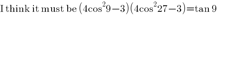 I think it must be (4cos^2 9−3)(4cos^2 27−3)=tan 9  