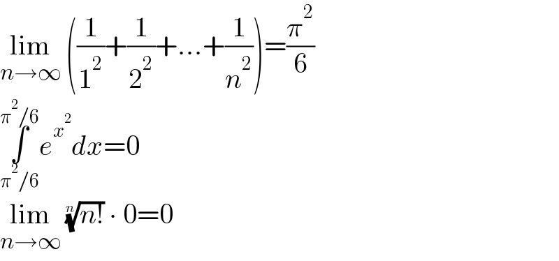 lim_(n→∞)  ((1/1^2 )+(1/2^2 )+...+(1/n^2 ))=(π^2 /6)  ∫_(π^2 /6) ^(π^2 /6) e^x^2  dx=0  lim_(n→∞)  ((n!))^(1/n)  ∙ 0=0  