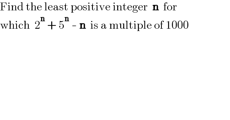 Find the least positive integer  n  for  which  2^n  + 5^n  - n  is a multiple of 1000  
