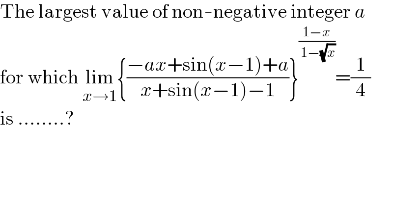 The largest value of non-negative integer a  for which lim_(x→1) {((−ax+sin(x−1)+a)/(x+sin(x−1)−1))}^((1−x)/( 1−(√x))) =(1/4)  is ........?  