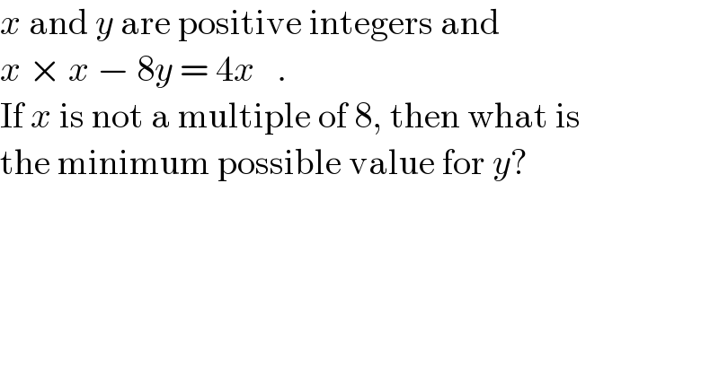 x and y are positive integers and   x × x − 8y = 4x   .  If x is not a multiple of 8, then what is  the minimum possible value for y?  