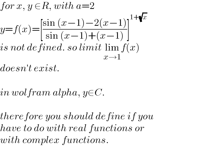 for x, y ∈R, with a=2  y=f(x)=[((sin (x−1)−2(x−1))/(sin (x−1)+(x−1)))]^(1+(√x))   is not defined. so limit lim_(x→1) f(x)  doesn′t exist.    in wolfram alpha, y∈C.    therefore you should define if you  have to do with real functions or  with complex functions.  